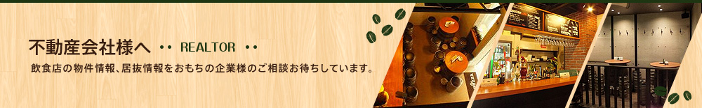 不動産会社様へ―REALTOR― 飲食店の物件情報、居ぬき情報をおもちの企業様のご相談お待ちしています。