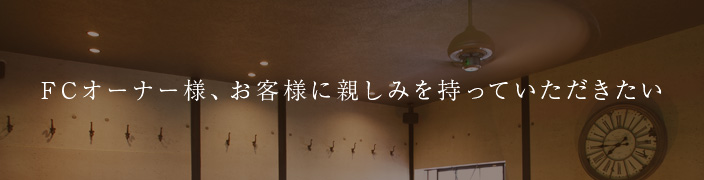 FCオーナー様、お客様に親しみを持っていただきたい