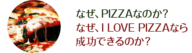 なぜ、PIZZA なのか？なぜ、I LOVE PIZZA なら成功できるのか？