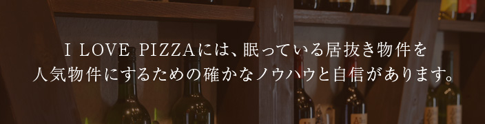 I LOVE PIZZAには、眠っている居抜き物件を人気物件にするための確かなノウハウと自信があります。